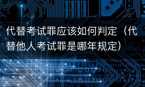 代替考试罪应该如何判定（代替他人考试罪是哪年规定）