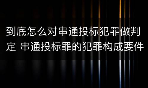 到底怎么对串通投标犯罪做判定 串通投标罪的犯罪构成要件