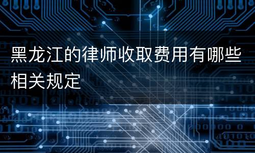 黑龙江的律师收取费用有哪些相关规定