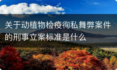关于动植物检疫徇私舞弊案件的刑事立案标准是什么