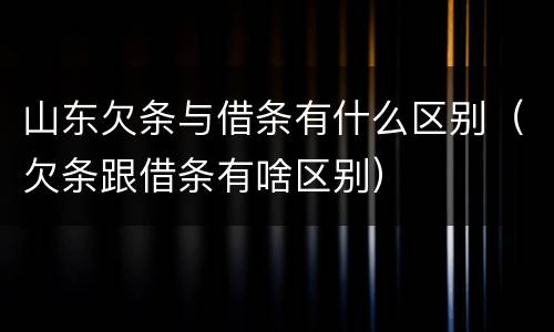 山东欠条与借条有什么区别（欠条跟借条有啥区别）