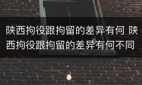 陕西拘役跟拘留的差异有何 陕西拘役跟拘留的差异有何不同