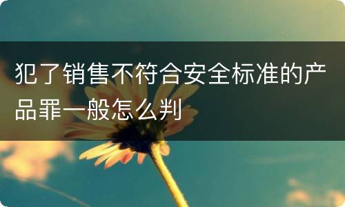 犯了销售不符合安全标准的产品罪一般怎么判