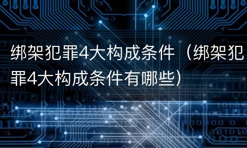 绑架犯罪4大构成条件（绑架犯罪4大构成条件有哪些）