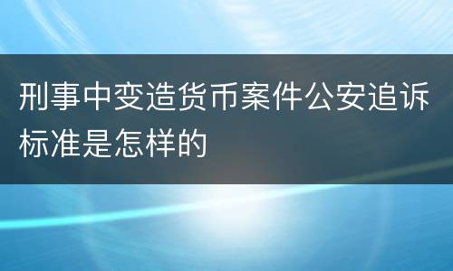刑事中变造货币案件公安追诉标准是怎样的