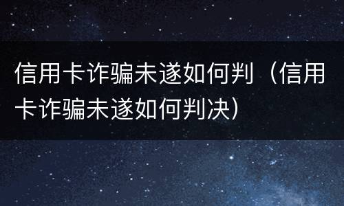 信用卡诈骗未遂如何判（信用卡诈骗未遂如何判决）