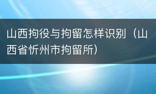 山西拘役与拘留怎样识别（山西省忻州市拘留所）