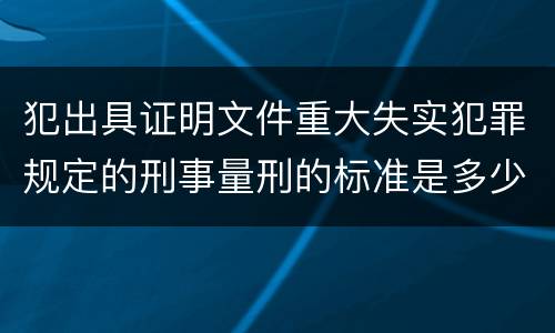 犯出具证明文件重大失实犯罪规定的刑事量刑的标准是多少