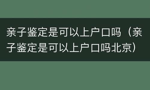 亲子鉴定是可以上户口吗（亲子鉴定是可以上户口吗北京）