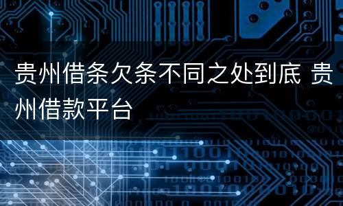 贵州借条欠条不同之处到底 贵州借款平台