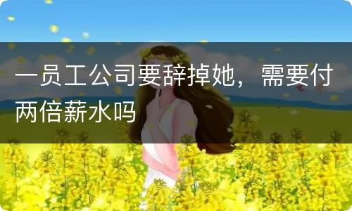 一员工公司要辞掉她，需要付两倍薪水吗