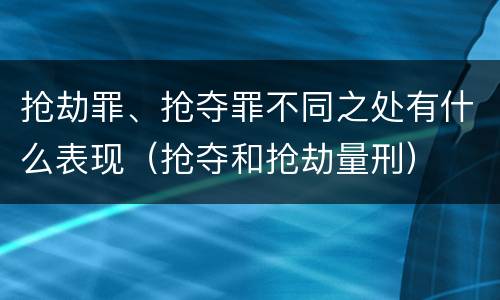 抢劫罪、抢夺罪不同之处有什么表现（抢夺和抢劫量刑）