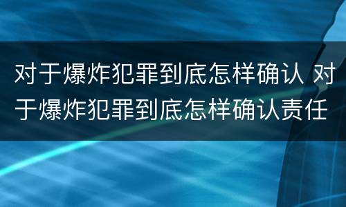 对于爆炸犯罪到底怎样确认 对于爆炸犯罪到底怎样确认责任