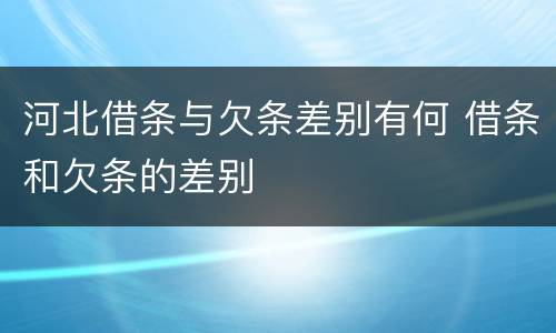 河北借条与欠条差别有何 借条和欠条的差别