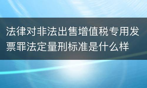 法律对非法出售增值税专用发票罪法定量刑标准是什么样
