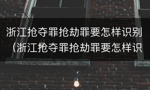 浙江抢夺罪抢劫罪要怎样识别（浙江抢夺罪抢劫罪要怎样识别认定）