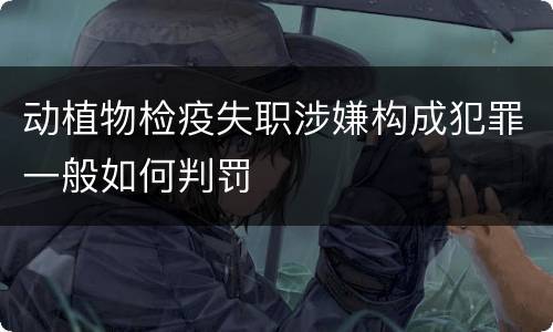 动植物检疫失职涉嫌构成犯罪一般如何判罚