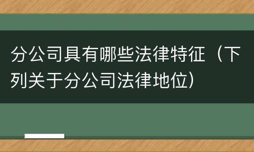 分公司具有哪些法律特征（下列关于分公司法律地位）