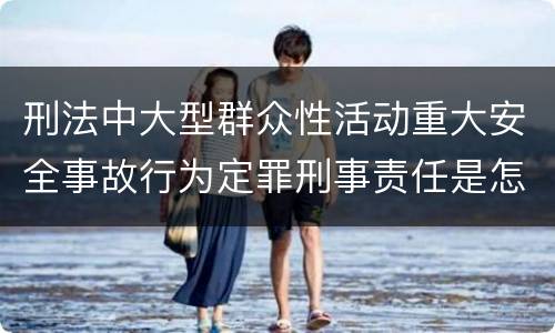 刑法中大型群众性活动重大安全事故行为定罪刑事责任是怎样