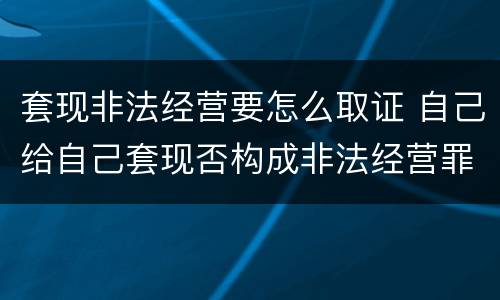套现非法经营要怎么取证 自己给自己套现否构成非法经营罪