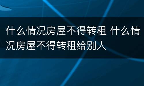 什么情况房屋不得转租 什么情况房屋不得转租给别人