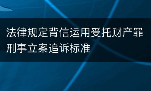 法律规定背信运用受托财产罪刑事立案追诉标准