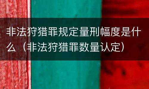 非法狩猎罪规定量刑幅度是什么（非法狩猎罪数量认定）