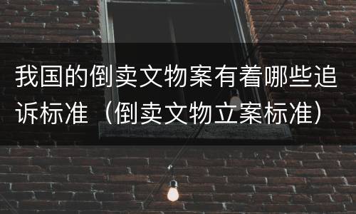 我国的倒卖文物案有着哪些追诉标准（倒卖文物立案标准）
