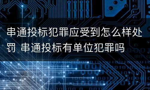 串通投标犯罪应受到怎么样处罚 串通投标有单位犯罪吗