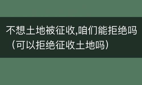 不想土地被征收,咱们能拒绝吗（可以拒绝征收土地吗）