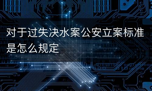 对于过失决水案公安立案标准是怎么规定