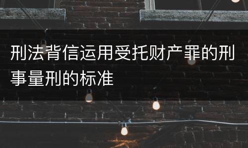 刑法背信运用受托财产罪的刑事量刑的标准