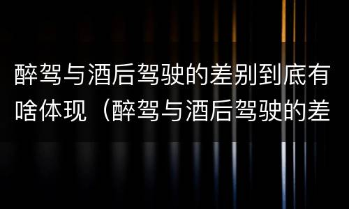 醉驾与酒后驾驶的差别到底有啥体现（醉驾与酒后驾驶的差别到底有啥体现呢）