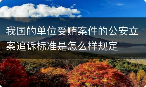 我国的单位受贿案件的公安立案追诉标准是怎么样规定