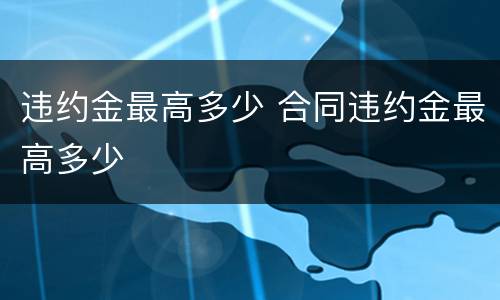 违约金最高多少 合同违约金最高多少