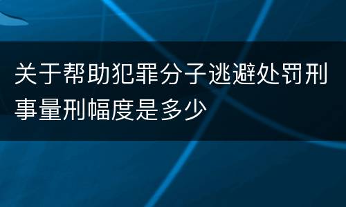 关于帮助犯罪分子逃避处罚刑事量刑幅度是多少