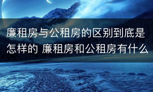 廉租房与公租房的区别到底是怎样的 廉租房和公租房有什么差别