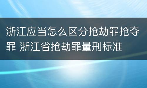 浙江应当怎么区分抢劫罪抢夺罪 浙江省抢劫罪量刑标准