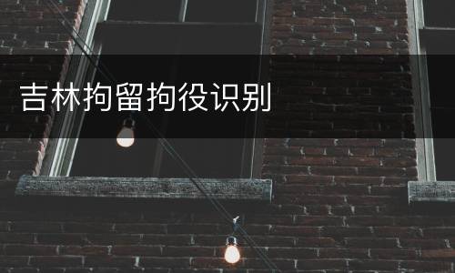 吉林拘留拘役识别