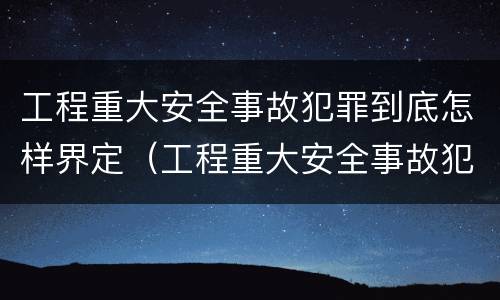 工程重大安全事故犯罪到底怎样界定（工程重大安全事故犯罪到底怎样界定责任）