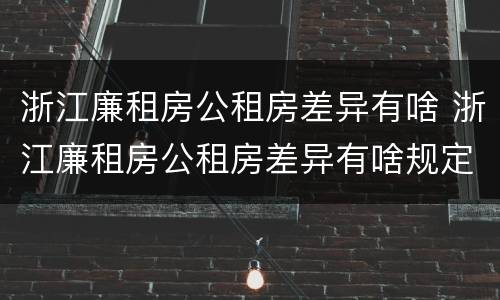 浙江廉租房公租房差异有啥 浙江廉租房公租房差异有啥规定