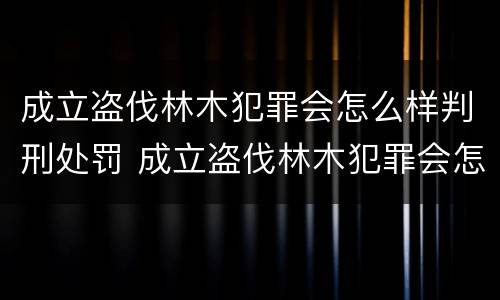 成立盗伐林木犯罪会怎么样判刑处罚 成立盗伐林木犯罪会怎么样判刑处罚吗