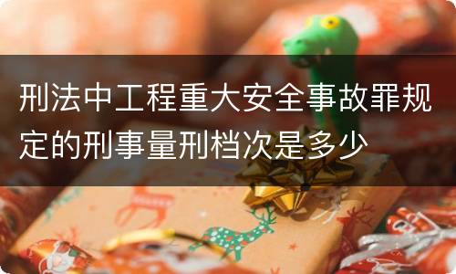刑法中工程重大安全事故罪规定的刑事量刑档次是多少