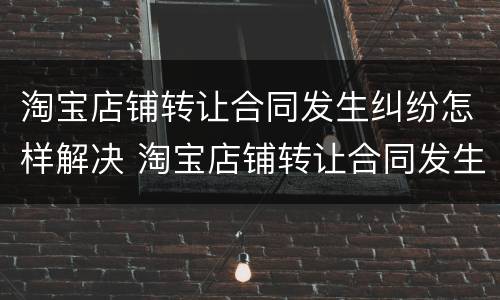 淘宝店铺转让合同发生纠纷怎样解决 淘宝店铺转让合同发生纠纷怎样解决呢
