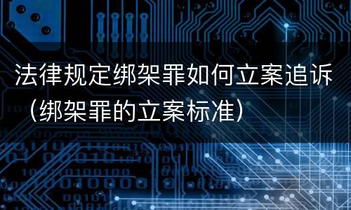 法律规定绑架罪如何立案追诉（绑架罪的立案标准）