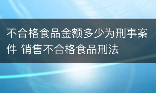 不合格食品金额多少为刑事案件 销售不合格食品刑法