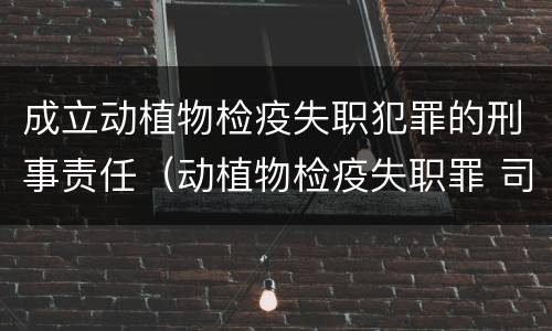 成立动植物检疫失职犯罪的刑事责任（动植物检疫失职罪 司法解释）