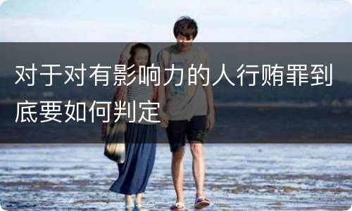 对于对有影响力的人行贿罪到底要如何判定