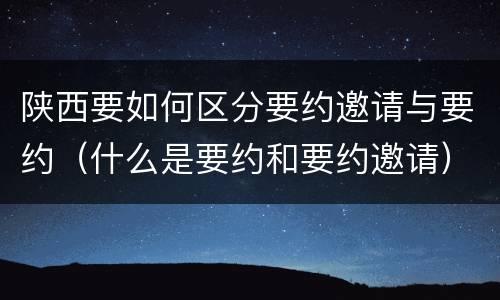 陕西要如何区分要约邀请与要约（什么是要约和要约邀请）