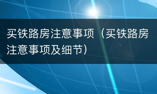 买铁路房注意事项（买铁路房注意事项及细节）